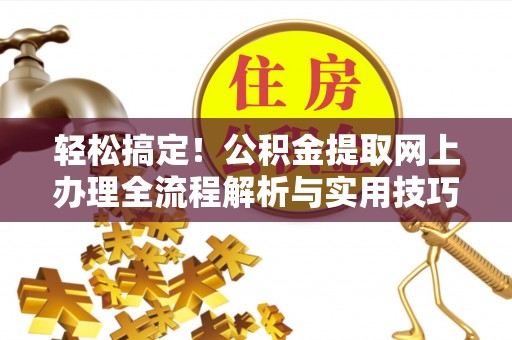 深度轻松搞定！公积金提取网上办理全流程解析与实用技巧