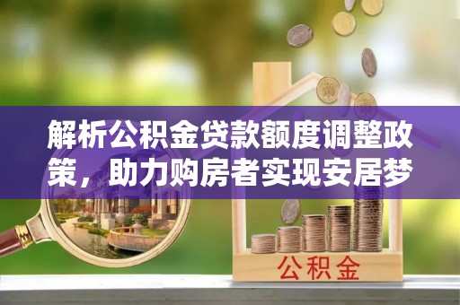 栾川解析公积金贷款额度调整政策，助力购房者实现安居梦想
