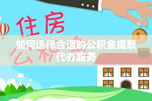 合作如何选择合适的公积金提取代办服务